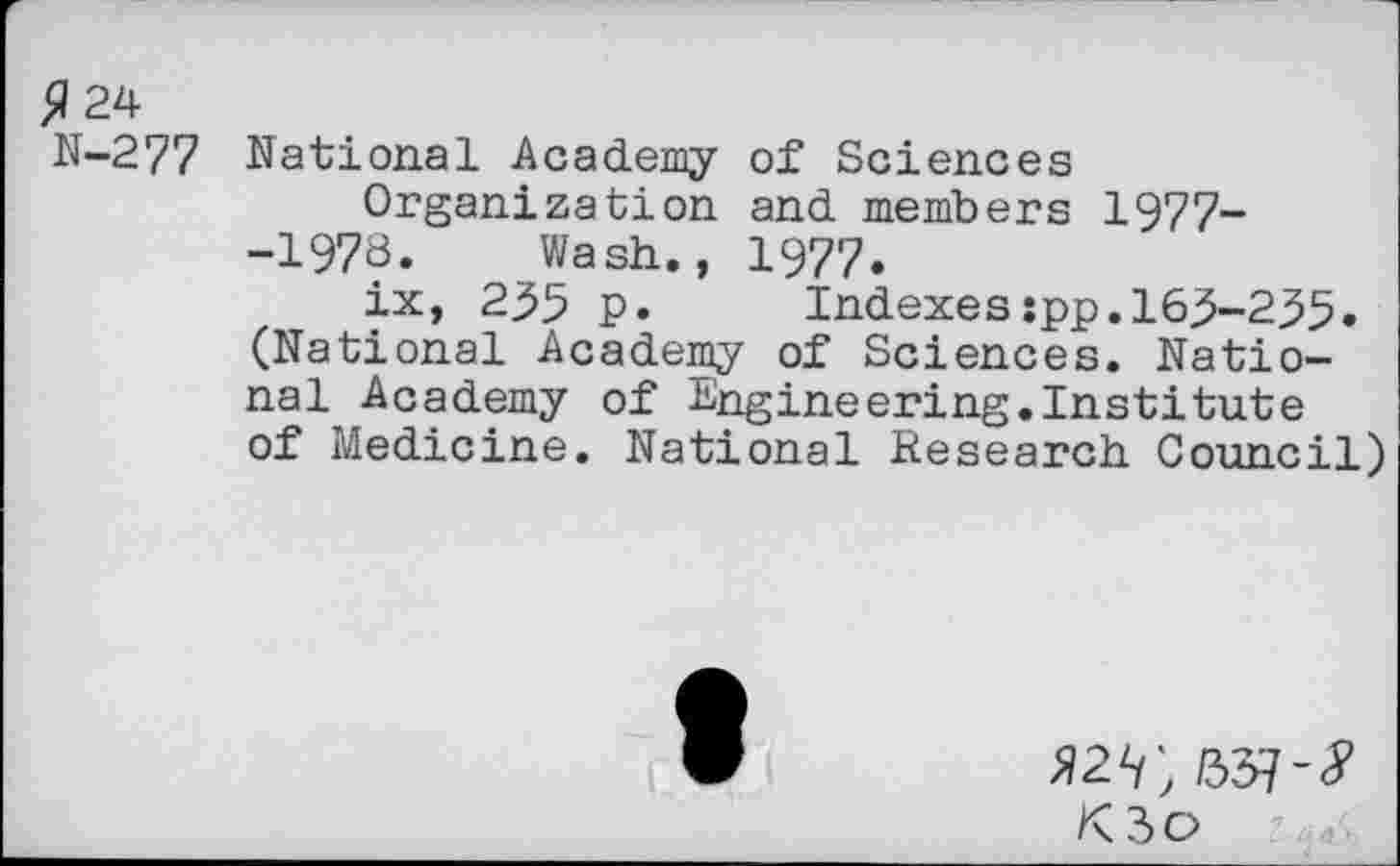 ﻿$ 24 N-277
National Academy of Sciences
Organization and members 1977--1978. Wash., 1977.
ix, 235 p. Indexes:pp.163-235. (National Academy of Sciences. National Academy of Engineering.Institute of Medicine. National Research Council)
K3o